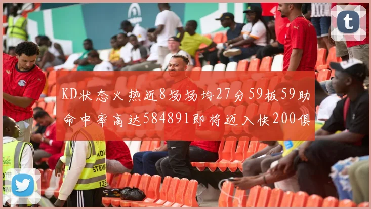 KD状态火热近8场场均27分59板59助命中率高达584891即将迈入快200俱乐部