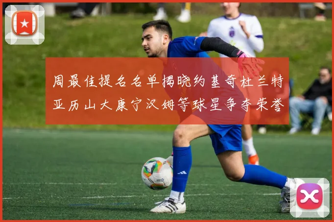周最佳提名名单揭晓约基奇杜兰特亚历山大康宁汉姆等球星争夺荣誉