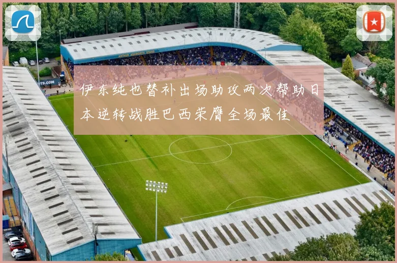 伊东纯也替补出场助攻两次帮助日本逆转战胜巴西荣膺全场最佳