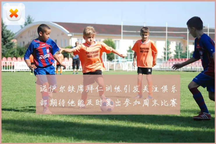 诺伊尔缺席拜仁训练引发关注俱乐部期待他能及时复出参加周末比赛