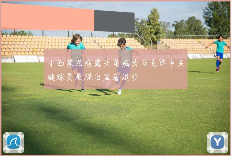 小西蒙尼崭露头角成为马竞阵中关键球员展现出显著进步