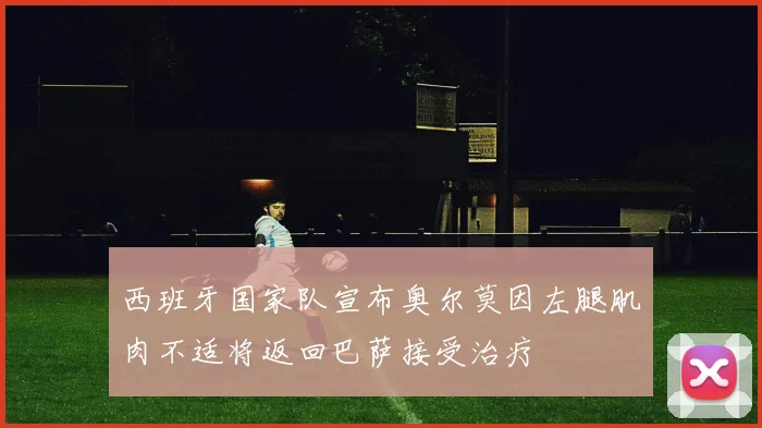 西班牙国家队宣布奥尔莫因左腿肌肉不适将返回巴萨接受治疗