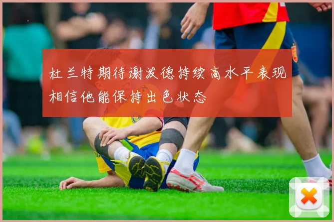 杜兰特期待谢泼德持续高水平表现相信他能保持出色状态