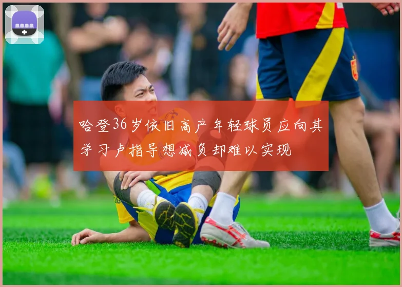 哈登36岁依旧高产年轻球员应向其学习卢指导想减负却难以实现