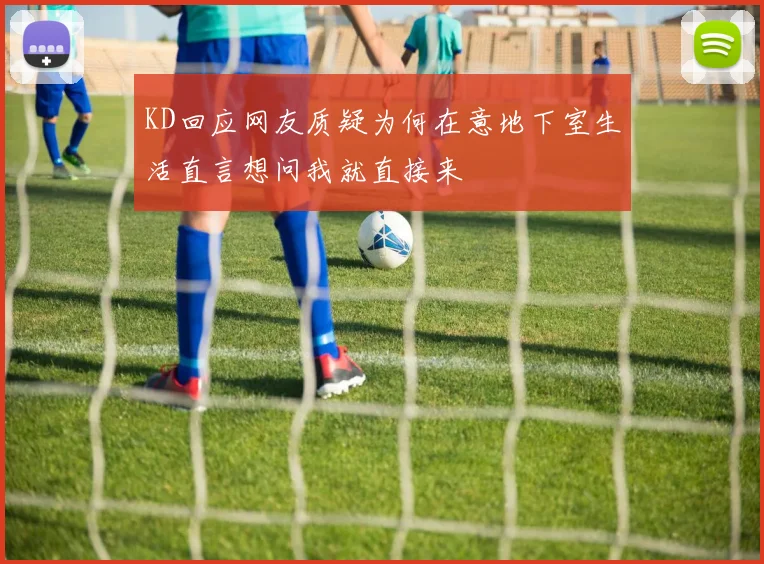 KD回应网友质疑为何在意地下室生活直言想问我就直接来