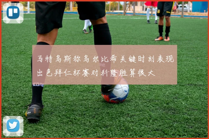 马特乌斯称乌尔比希关键时刻表现出色拜仁杯赛对科隆胜算很大