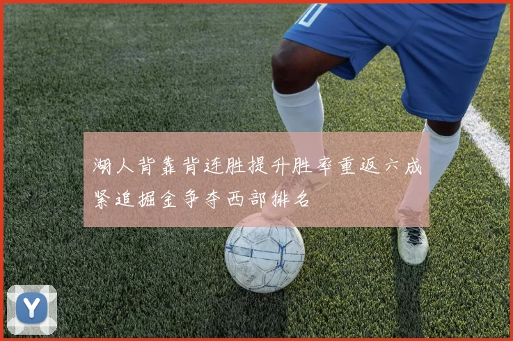 湖人背靠背连胜提升胜率重返六成紧追掘金争夺西部排名
