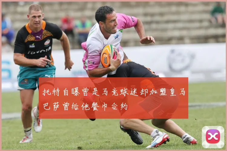 托特自曝曾是马竞球迷却加盟皇马巴萨曾给他餐巾合约