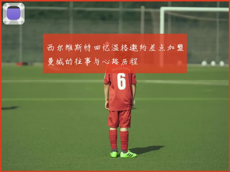 西尔维斯特回忆温格邀约差点加盟曼城的往事与心路历程
