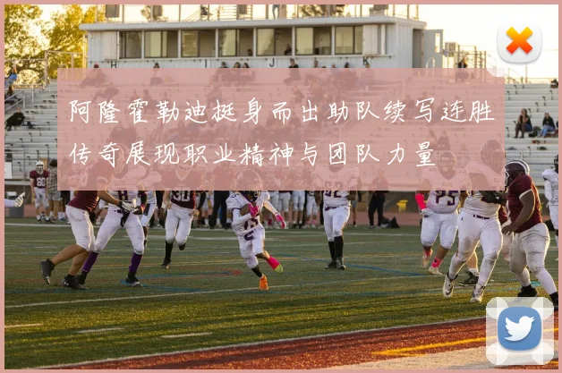 阿隆霍勒迪挺身而出助队续写连胜传奇展现职业精神与团队力量