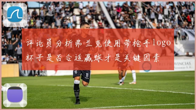 评论员分析弗兰克使用带枪手logo杯子是否合适赢球才是关键因素