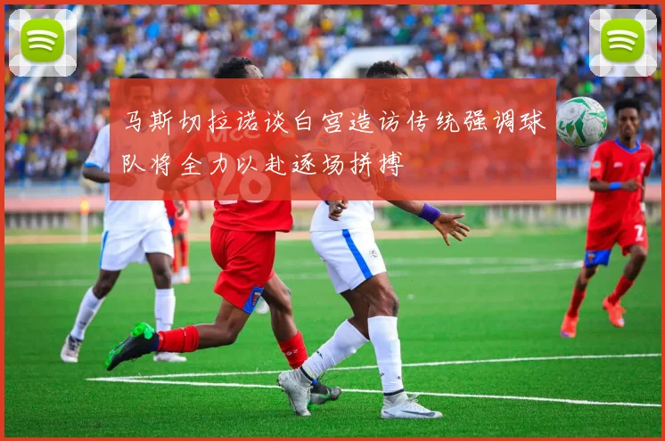 马斯切拉诺谈白宫造访传统强调球队将全力以赴逐场拼搏