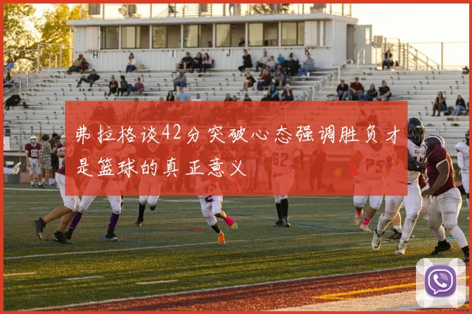 弗拉格谈42分突破心态强调胜负才是篮球的真正意义