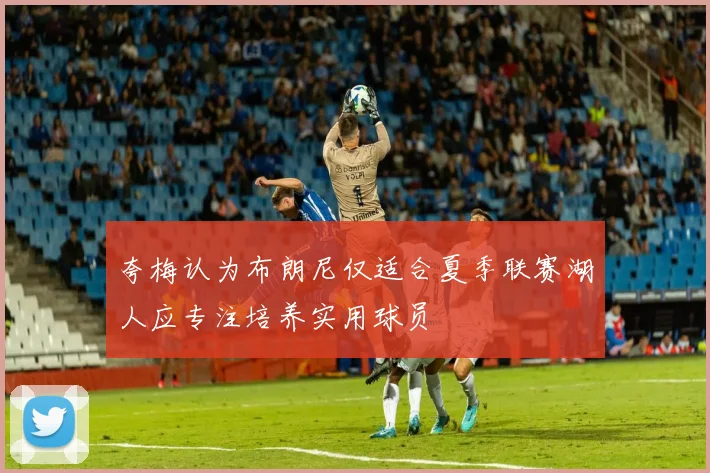 夸梅认为布朗尼仅适合夏季联赛湖人应专注培养实用球员