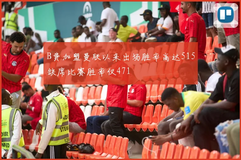 B费加盟曼联以来出场胜率高达515缺席比赛胜率仅471